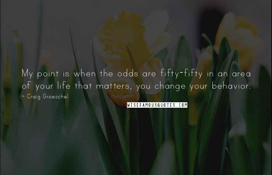 Craig Groeschel Quotes: My point is when the odds are fifty-fifty in an area of your life that matters, you change your behavior.