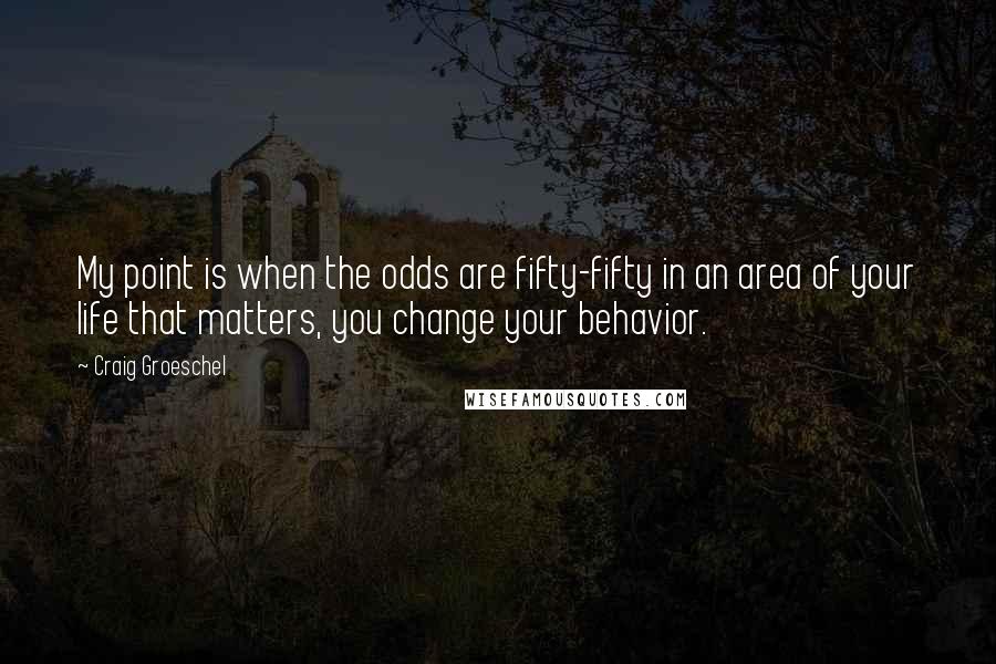 Craig Groeschel Quotes: My point is when the odds are fifty-fifty in an area of your life that matters, you change your behavior.