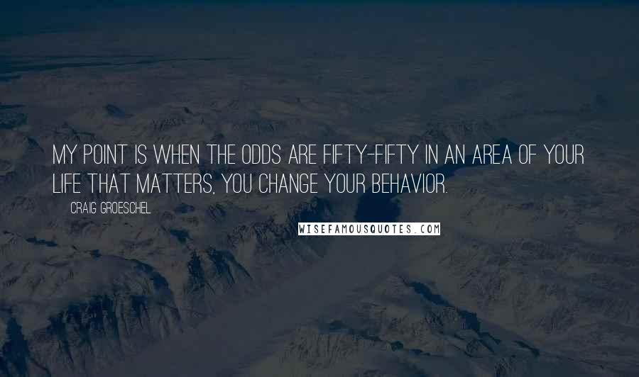 Craig Groeschel Quotes: My point is when the odds are fifty-fifty in an area of your life that matters, you change your behavior.