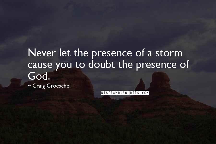 Craig Groeschel Quotes: Never let the presence of a storm cause you to doubt the presence of God.