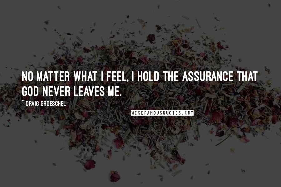 Craig Groeschel Quotes: No matter what I feel, I hold the assurance that God never leaves me.