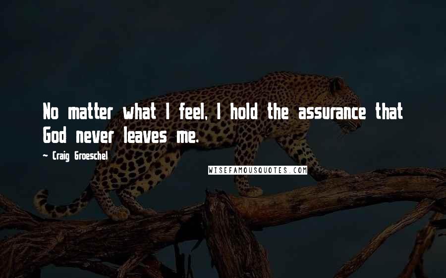 Craig Groeschel Quotes: No matter what I feel, I hold the assurance that God never leaves me.