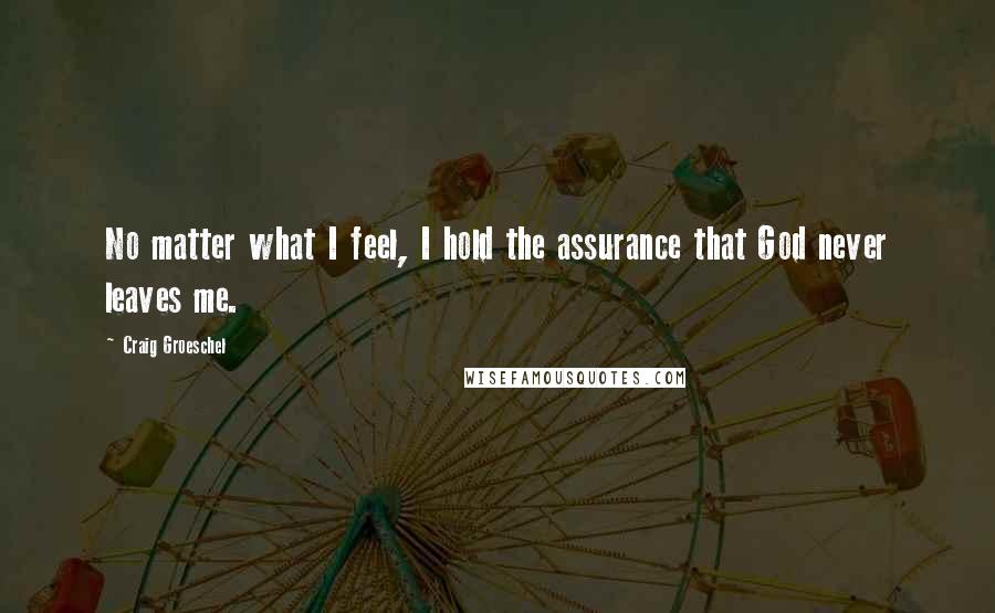 Craig Groeschel Quotes: No matter what I feel, I hold the assurance that God never leaves me.