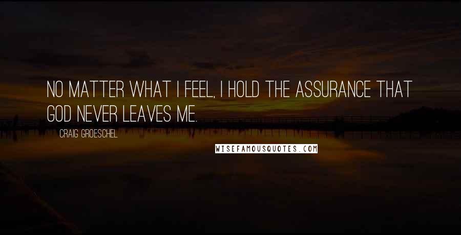 Craig Groeschel Quotes: No matter what I feel, I hold the assurance that God never leaves me.