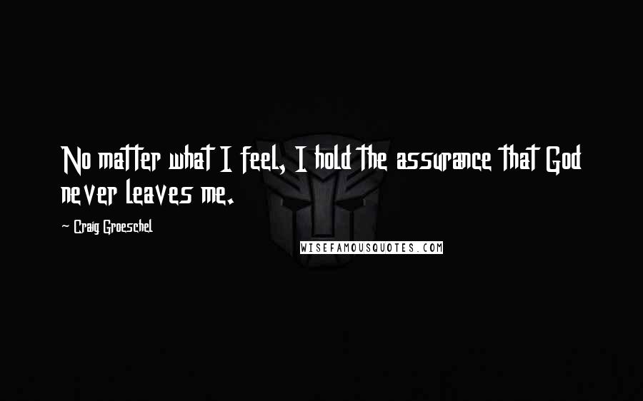 Craig Groeschel Quotes: No matter what I feel, I hold the assurance that God never leaves me.