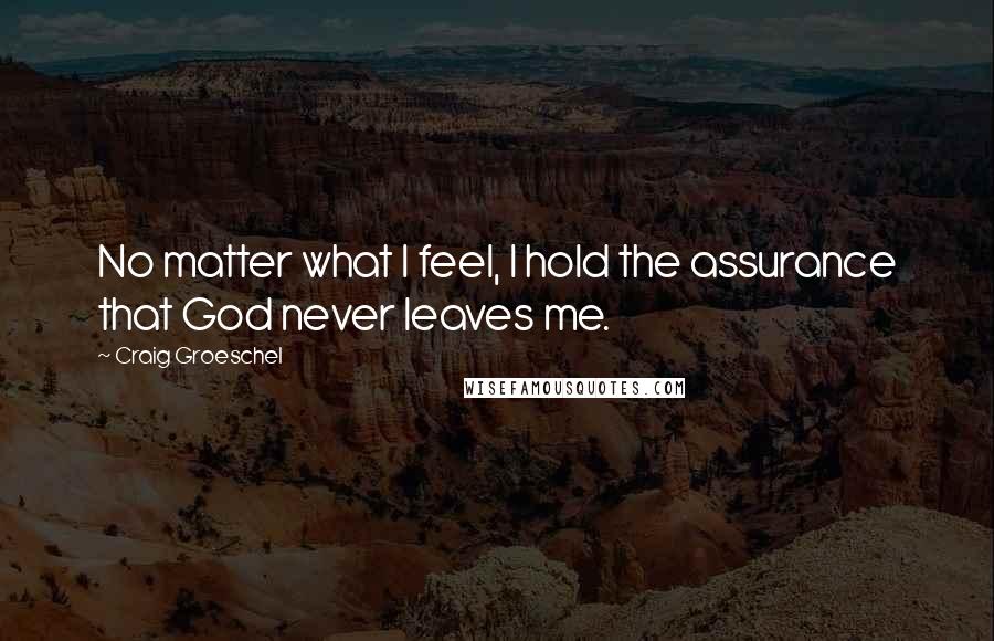 Craig Groeschel Quotes: No matter what I feel, I hold the assurance that God never leaves me.
