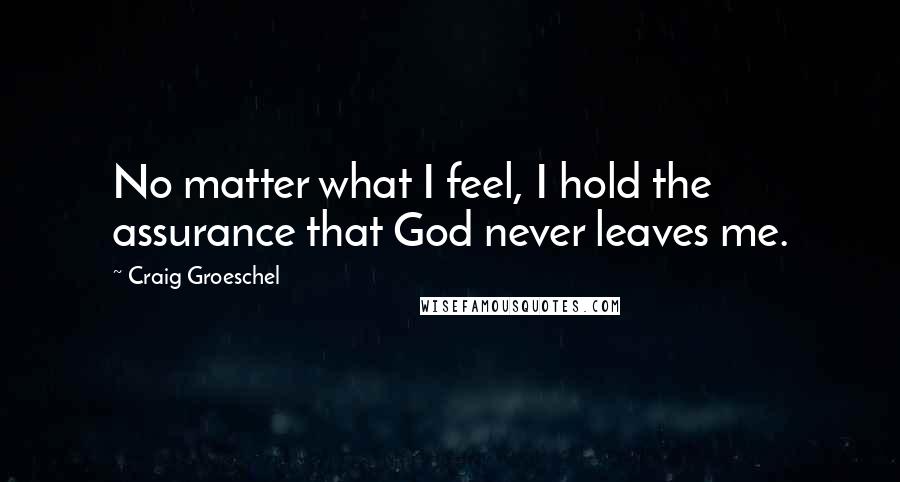 Craig Groeschel Quotes: No matter what I feel, I hold the assurance that God never leaves me.
