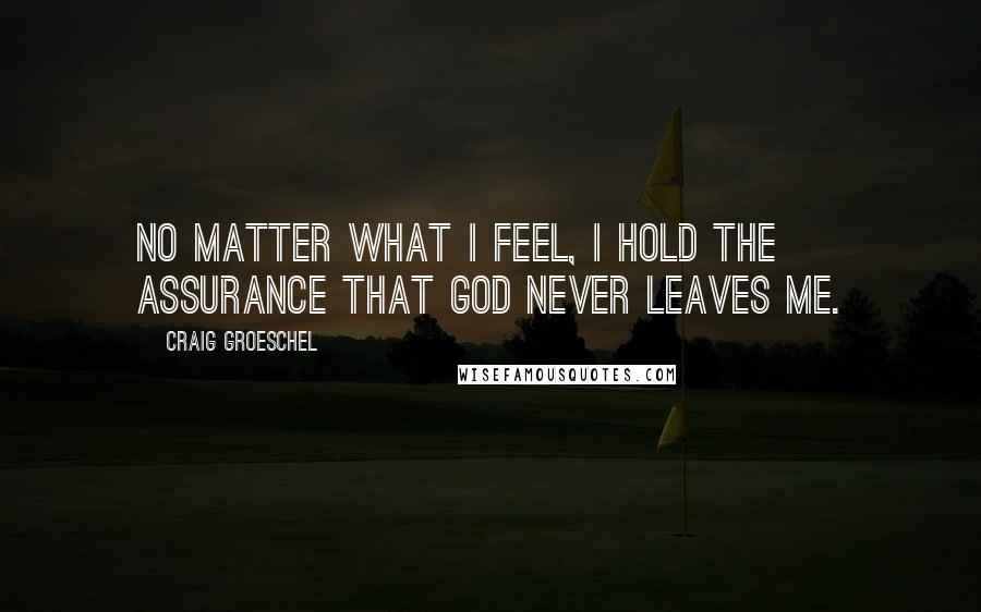 Craig Groeschel Quotes: No matter what I feel, I hold the assurance that God never leaves me.