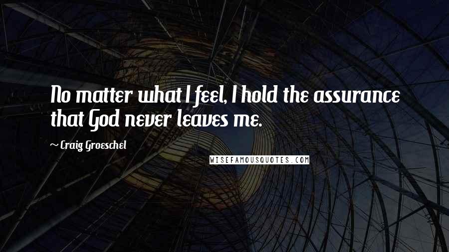 Craig Groeschel Quotes: No matter what I feel, I hold the assurance that God never leaves me.
