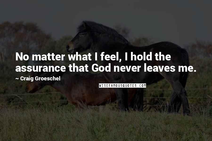 Craig Groeschel Quotes: No matter what I feel, I hold the assurance that God never leaves me.