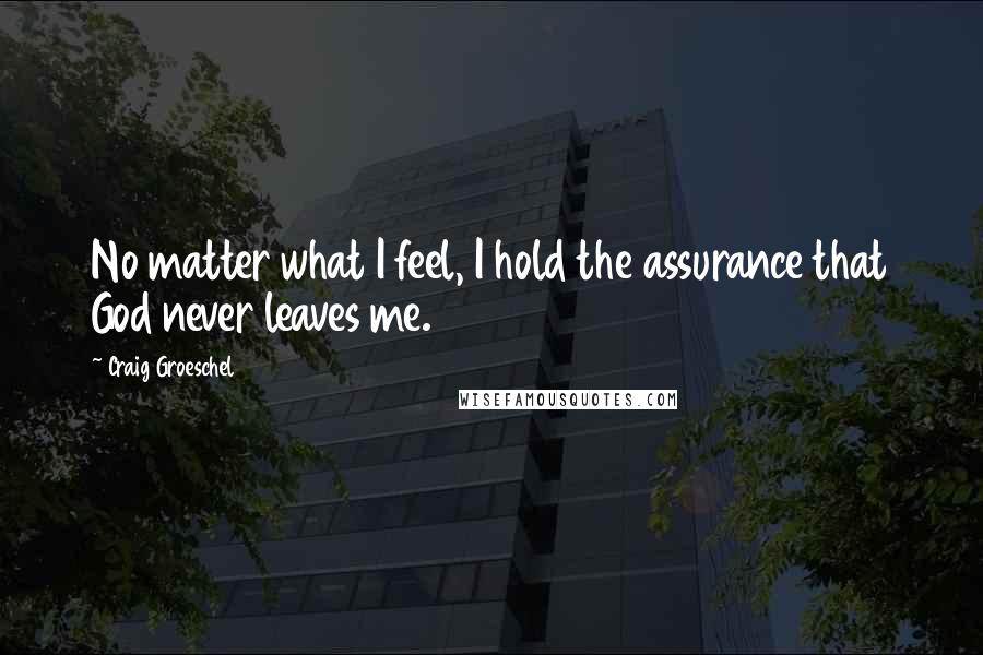 Craig Groeschel Quotes: No matter what I feel, I hold the assurance that God never leaves me.