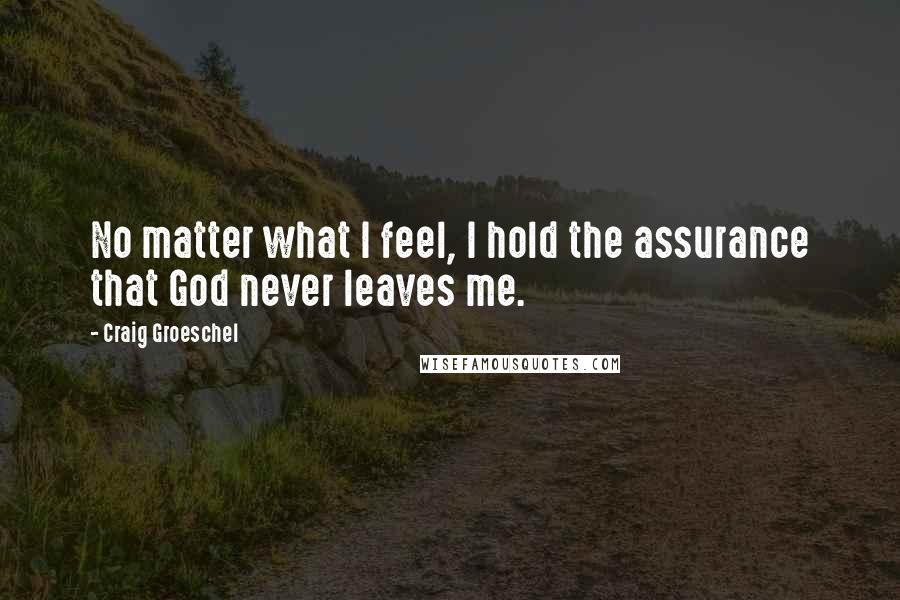 Craig Groeschel Quotes: No matter what I feel, I hold the assurance that God never leaves me.