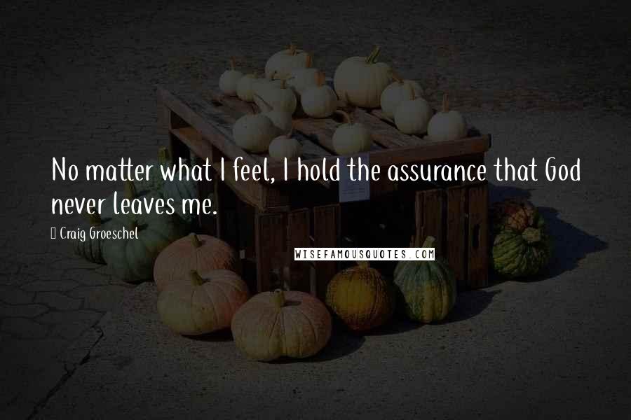 Craig Groeschel Quotes: No matter what I feel, I hold the assurance that God never leaves me.