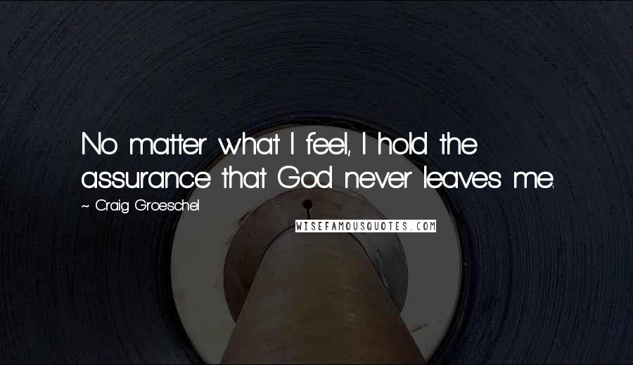 Craig Groeschel Quotes: No matter what I feel, I hold the assurance that God never leaves me.
