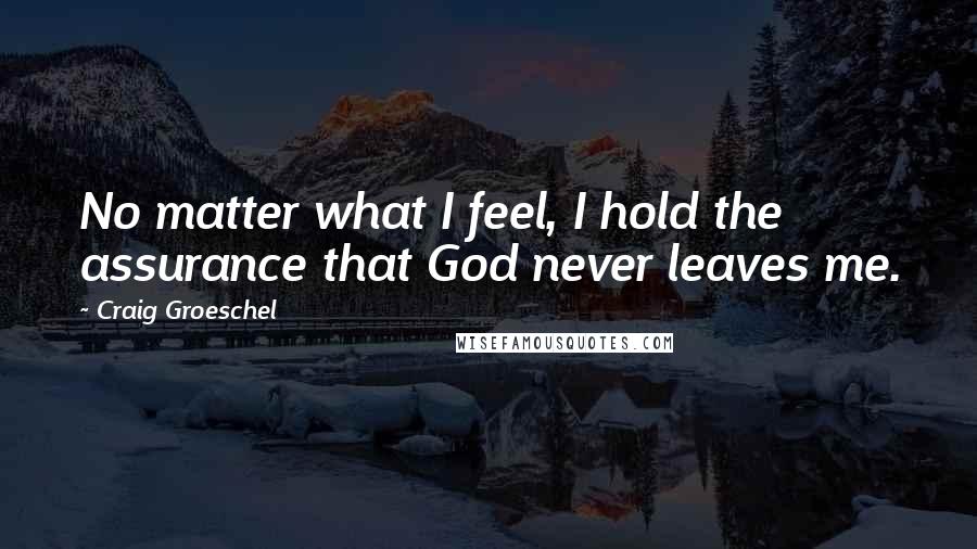 Craig Groeschel Quotes: No matter what I feel, I hold the assurance that God never leaves me.