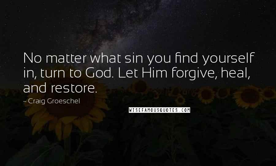 Craig Groeschel Quotes: No matter what sin you find yourself in, turn to God. Let Him forgive, heal, and restore.