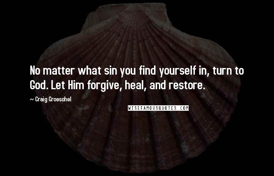 Craig Groeschel Quotes: No matter what sin you find yourself in, turn to God. Let Him forgive, heal, and restore.