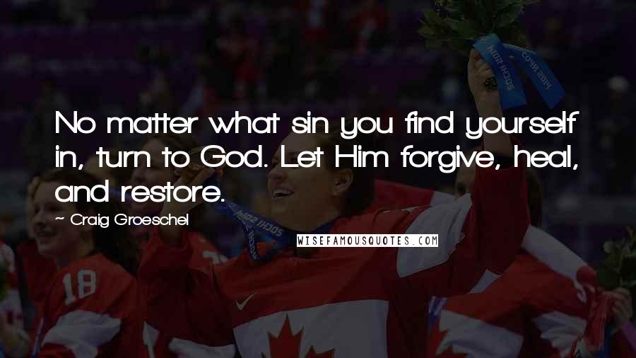 Craig Groeschel Quotes: No matter what sin you find yourself in, turn to God. Let Him forgive, heal, and restore.