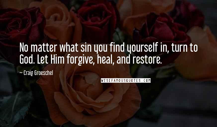 Craig Groeschel Quotes: No matter what sin you find yourself in, turn to God. Let Him forgive, heal, and restore.