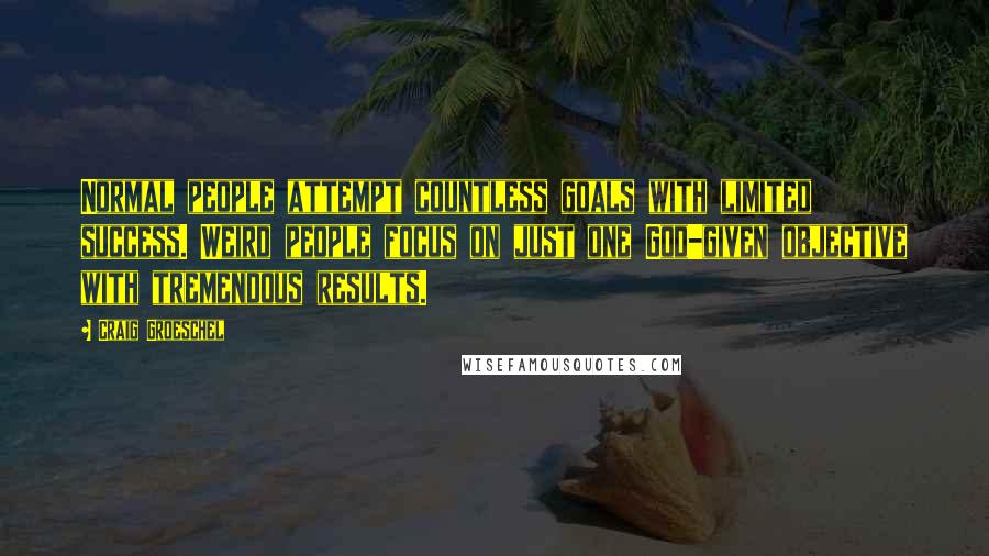 Craig Groeschel Quotes: Normal people attempt countless goals with limited success. Weird people focus on just one God-given objective with tremendous results.