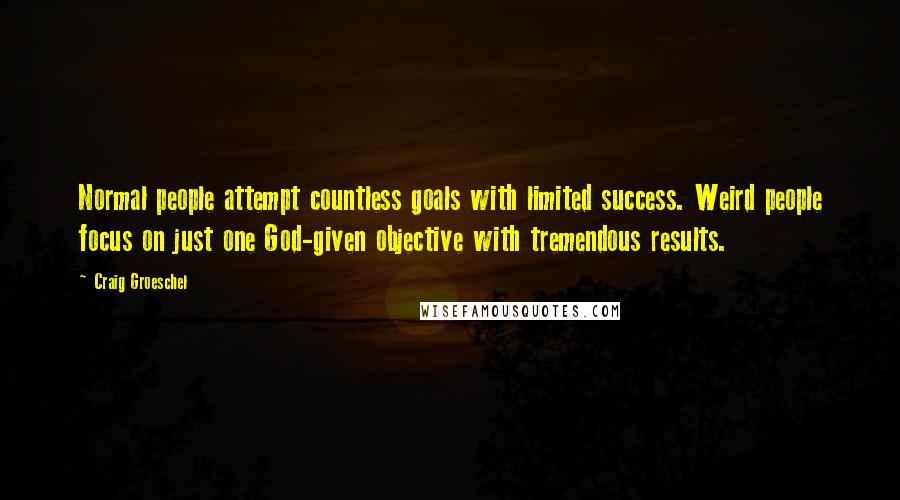 Craig Groeschel Quotes: Normal people attempt countless goals with limited success. Weird people focus on just one God-given objective with tremendous results.