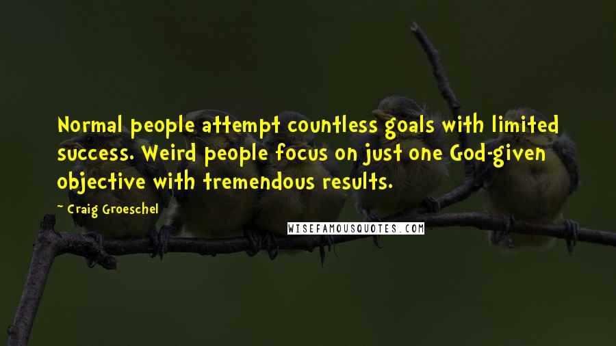 Craig Groeschel Quotes: Normal people attempt countless goals with limited success. Weird people focus on just one God-given objective with tremendous results.