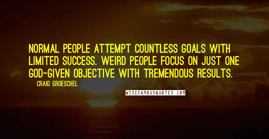 Craig Groeschel Quotes: Normal people attempt countless goals with limited success. Weird people focus on just one God-given objective with tremendous results.