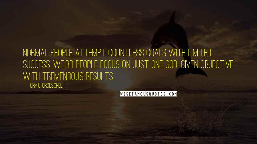 Craig Groeschel Quotes: Normal people attempt countless goals with limited success. Weird people focus on just one God-given objective with tremendous results.