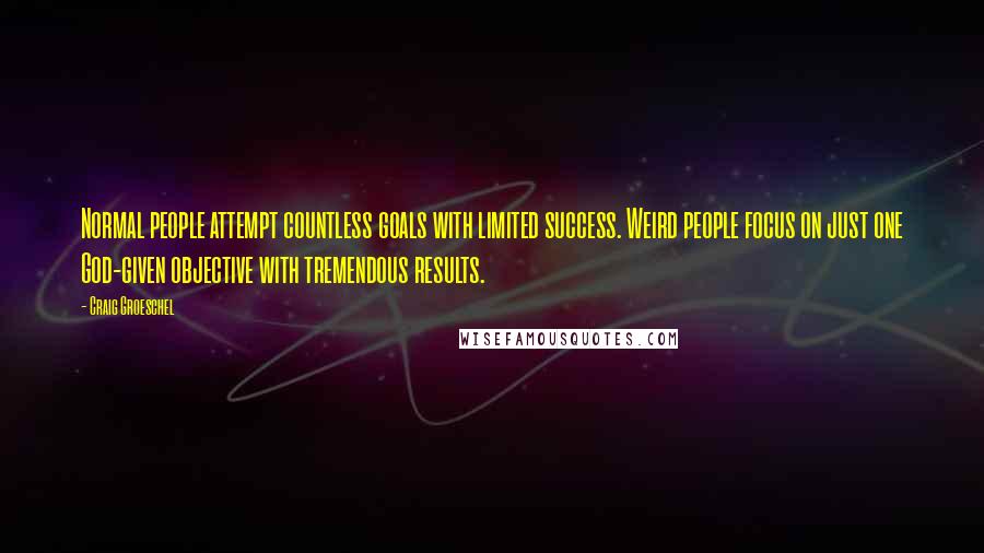 Craig Groeschel Quotes: Normal people attempt countless goals with limited success. Weird people focus on just one God-given objective with tremendous results.