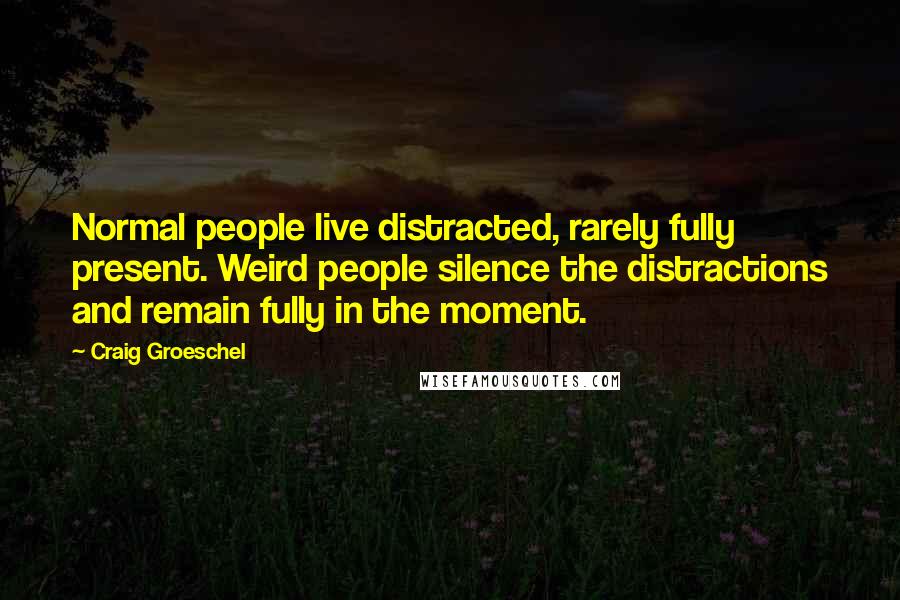 Craig Groeschel Quotes: Normal people live distracted, rarely fully present. Weird people silence the distractions and remain fully in the moment.