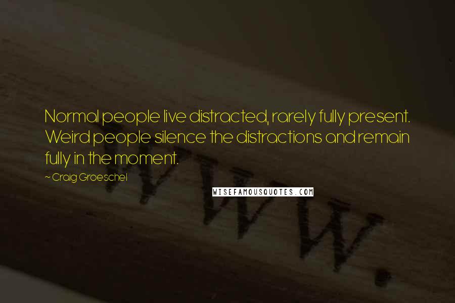 Craig Groeschel Quotes: Normal people live distracted, rarely fully present. Weird people silence the distractions and remain fully in the moment.