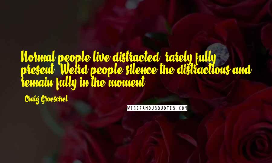 Craig Groeschel Quotes: Normal people live distracted, rarely fully present. Weird people silence the distractions and remain fully in the moment.