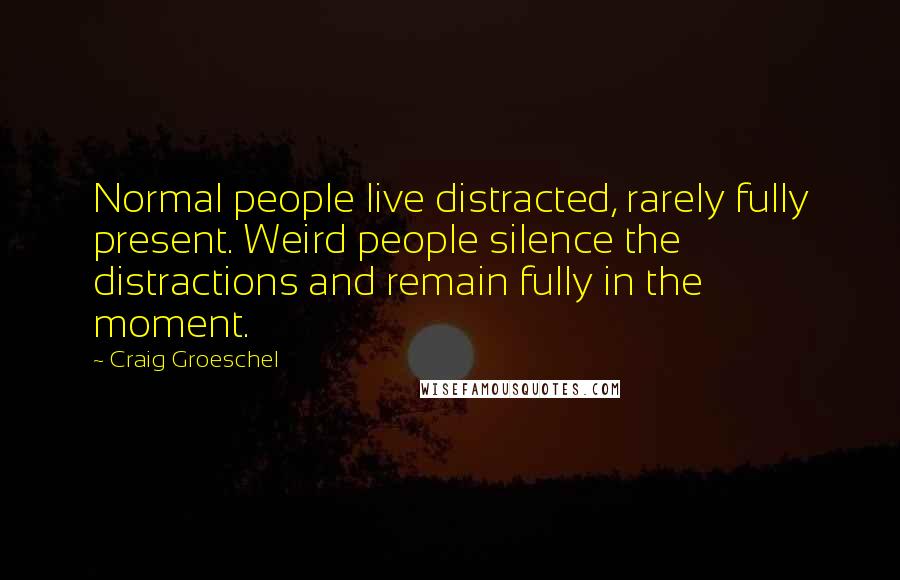 Craig Groeschel Quotes: Normal people live distracted, rarely fully present. Weird people silence the distractions and remain fully in the moment.