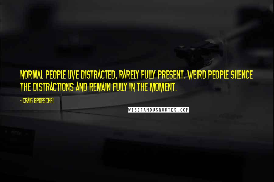 Craig Groeschel Quotes: Normal people live distracted, rarely fully present. Weird people silence the distractions and remain fully in the moment.