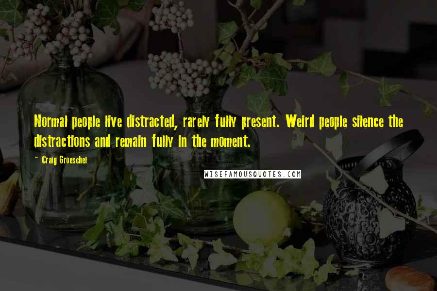 Craig Groeschel Quotes: Normal people live distracted, rarely fully present. Weird people silence the distractions and remain fully in the moment.