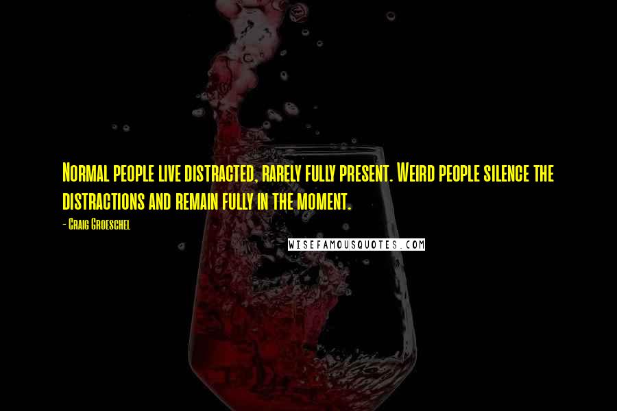 Craig Groeschel Quotes: Normal people live distracted, rarely fully present. Weird people silence the distractions and remain fully in the moment.