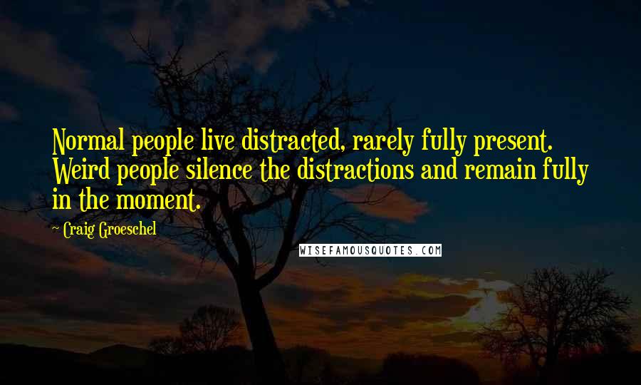 Craig Groeschel Quotes: Normal people live distracted, rarely fully present. Weird people silence the distractions and remain fully in the moment.