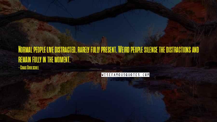 Craig Groeschel Quotes: Normal people live distracted, rarely fully present. Weird people silence the distractions and remain fully in the moment.