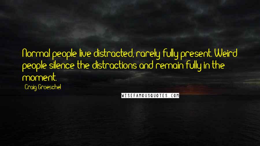 Craig Groeschel Quotes: Normal people live distracted, rarely fully present. Weird people silence the distractions and remain fully in the moment.