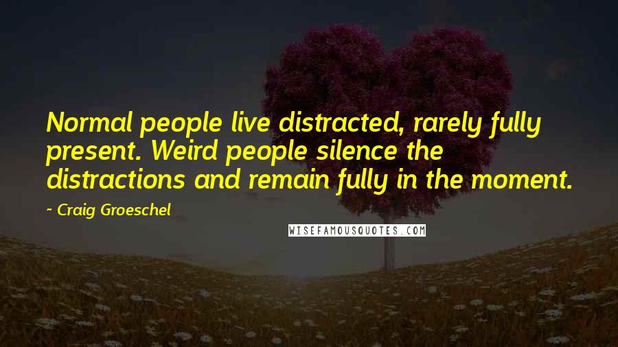 Craig Groeschel Quotes: Normal people live distracted, rarely fully present. Weird people silence the distractions and remain fully in the moment.