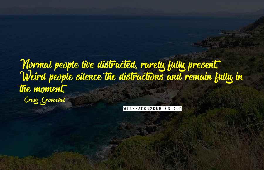 Craig Groeschel Quotes: Normal people live distracted, rarely fully present. Weird people silence the distractions and remain fully in the moment.