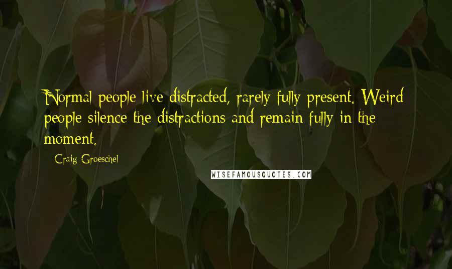 Craig Groeschel Quotes: Normal people live distracted, rarely fully present. Weird people silence the distractions and remain fully in the moment.