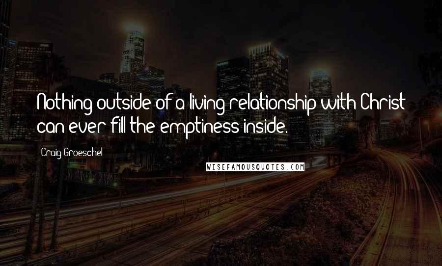 Craig Groeschel Quotes: Nothing outside of a living relationship with Christ can ever fill the emptiness inside.