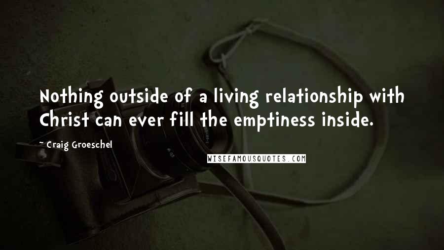 Craig Groeschel Quotes: Nothing outside of a living relationship with Christ can ever fill the emptiness inside.