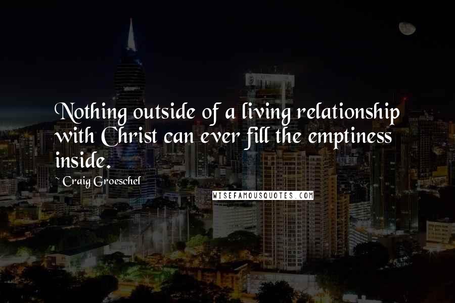 Craig Groeschel Quotes: Nothing outside of a living relationship with Christ can ever fill the emptiness inside.