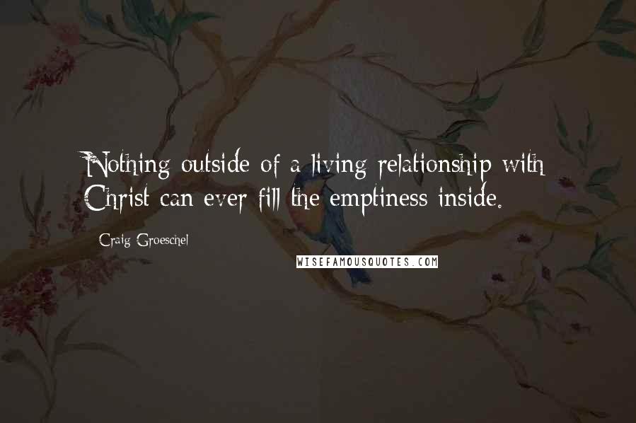 Craig Groeschel Quotes: Nothing outside of a living relationship with Christ can ever fill the emptiness inside.