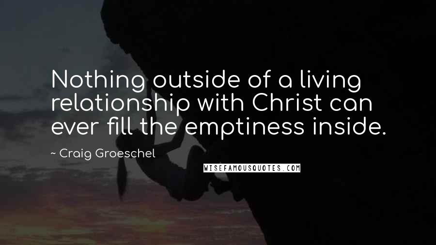 Craig Groeschel Quotes: Nothing outside of a living relationship with Christ can ever fill the emptiness inside.