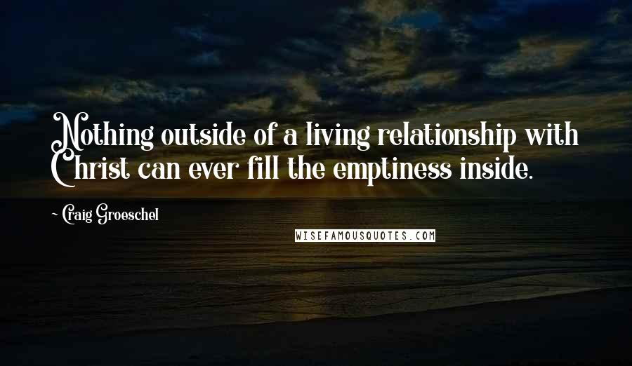 Craig Groeschel Quotes: Nothing outside of a living relationship with Christ can ever fill the emptiness inside.