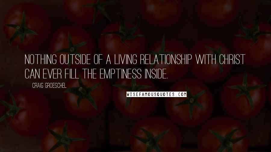 Craig Groeschel Quotes: Nothing outside of a living relationship with Christ can ever fill the emptiness inside.