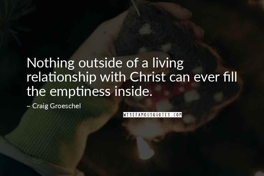 Craig Groeschel Quotes: Nothing outside of a living relationship with Christ can ever fill the emptiness inside.